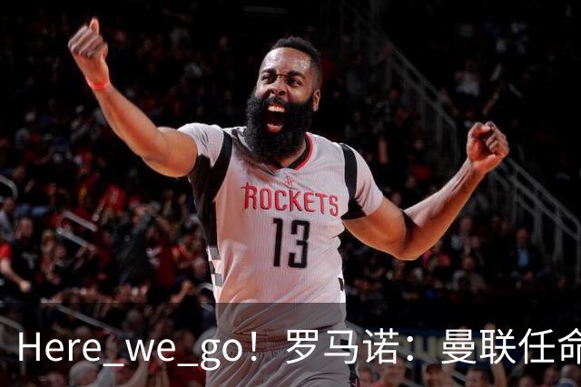 Here we go！罗马诺：曼联任命阿莫林为新帅